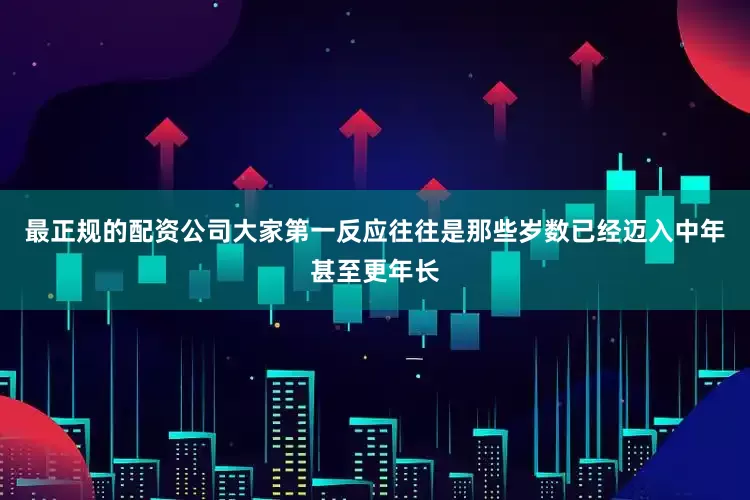最正规的配资公司大家第一反应往往是那些岁数已经迈入中年甚至更年长
