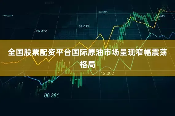 全国股票配资平台国际原油市场呈现窄幅震荡格局