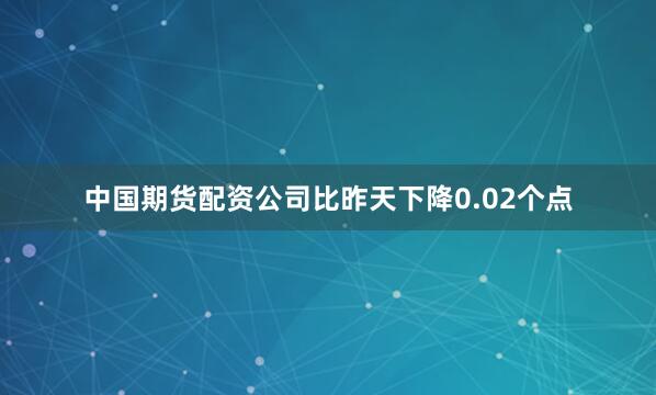 中国期货配资公司比昨天下降0.02个点