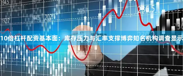 10倍杠杆配资基本面：库存压力与汇率支撑博弈知名机构调查显示