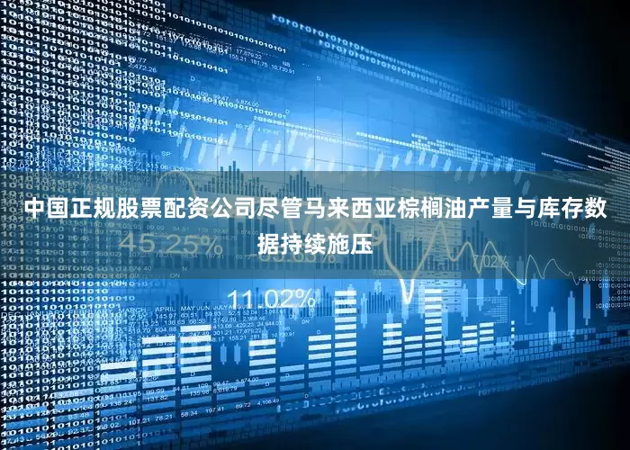 中国正规股票配资公司尽管马来西亚棕榈油产量与库存数据持续施压