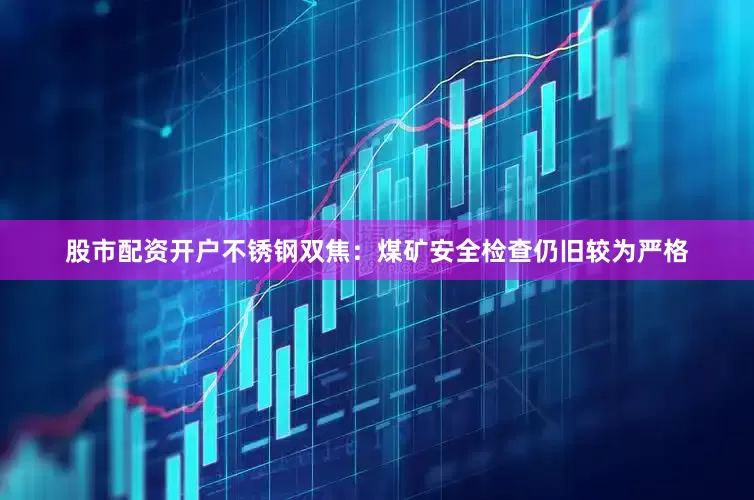 股市配资开户不锈钢双焦：煤矿安全检查仍旧较为严格
