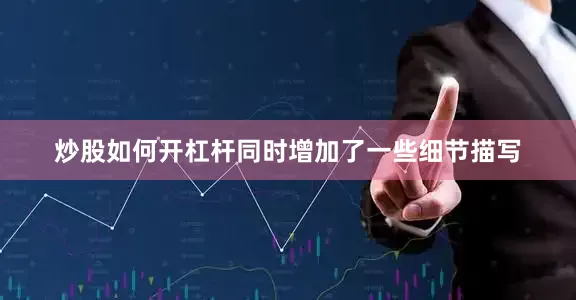 炒股如何开杠杆同时增加了一些细节描写