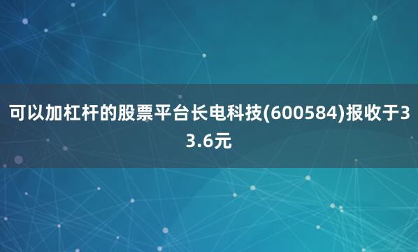 可以加杠杆的股票平台长电科技(600584)报收于33.6元