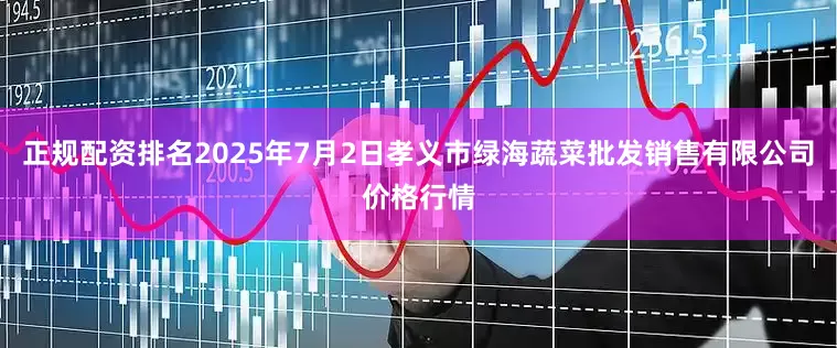 正规配资排名2025年7月2日孝义市绿海蔬菜批发销售有限公司价格行情