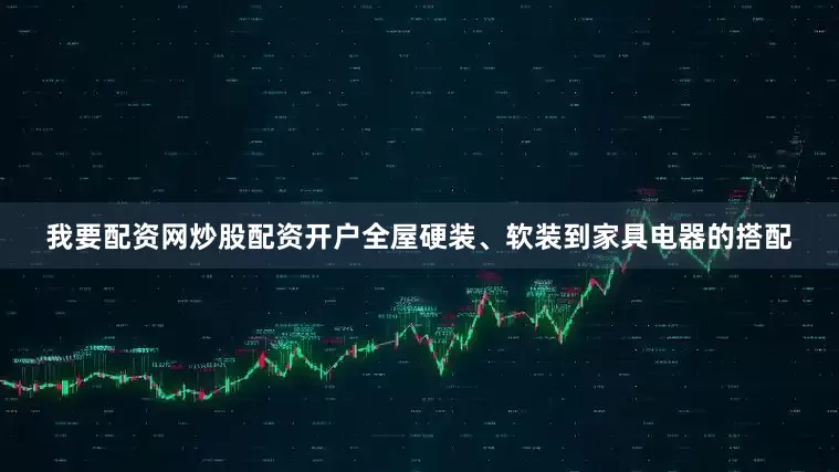 我要配资网炒股配资开户全屋硬装、软装到家具电器的搭配