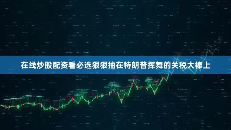 在线炒股配资看必选狠狠抽在特朗普挥舞的关税大棒上