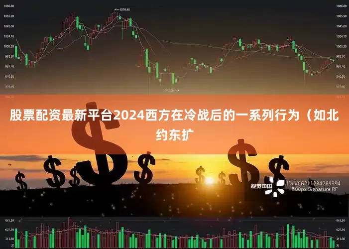股票配资最新平台2024西方在冷战后的一系列行为（如北约东扩
