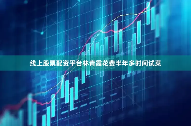 线上股票配资平台林青霞花费半年多时间试菜