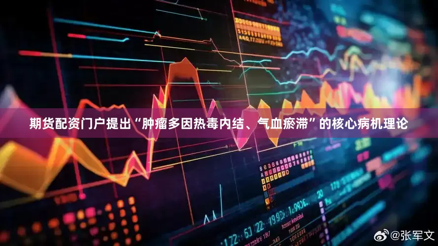 期货配资门户提出“肿瘤多因热毒内结、气血瘀滞”的核心病机理论