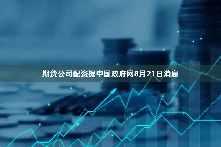 期货公司配资据中国政府网8月21日消息