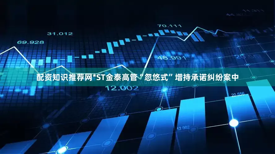 配资知识推荐网*ST金泰高管“忽悠式”增持承诺纠纷案中
