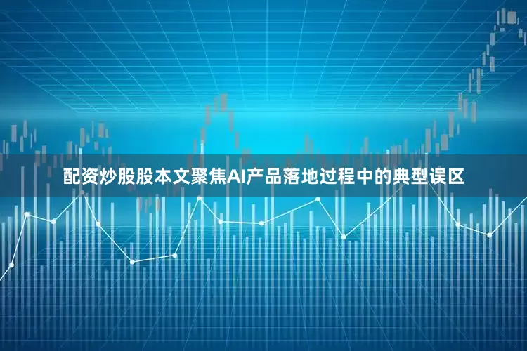 配资炒股股本文聚焦AI产品落地过程中的典型误区