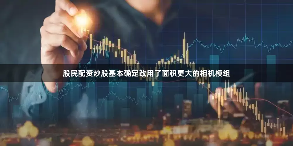 股民配资炒股基本确定改用了面积更大的相机模组
