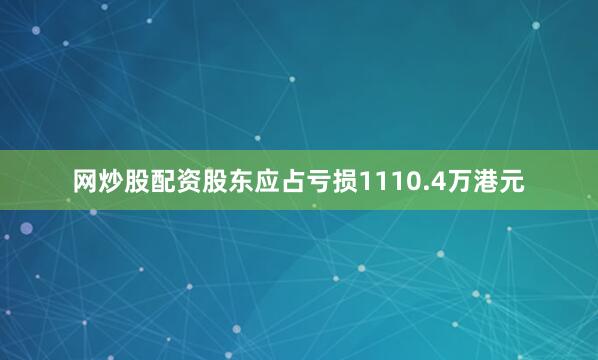 网炒股配资股东应占亏损1110.4万港元