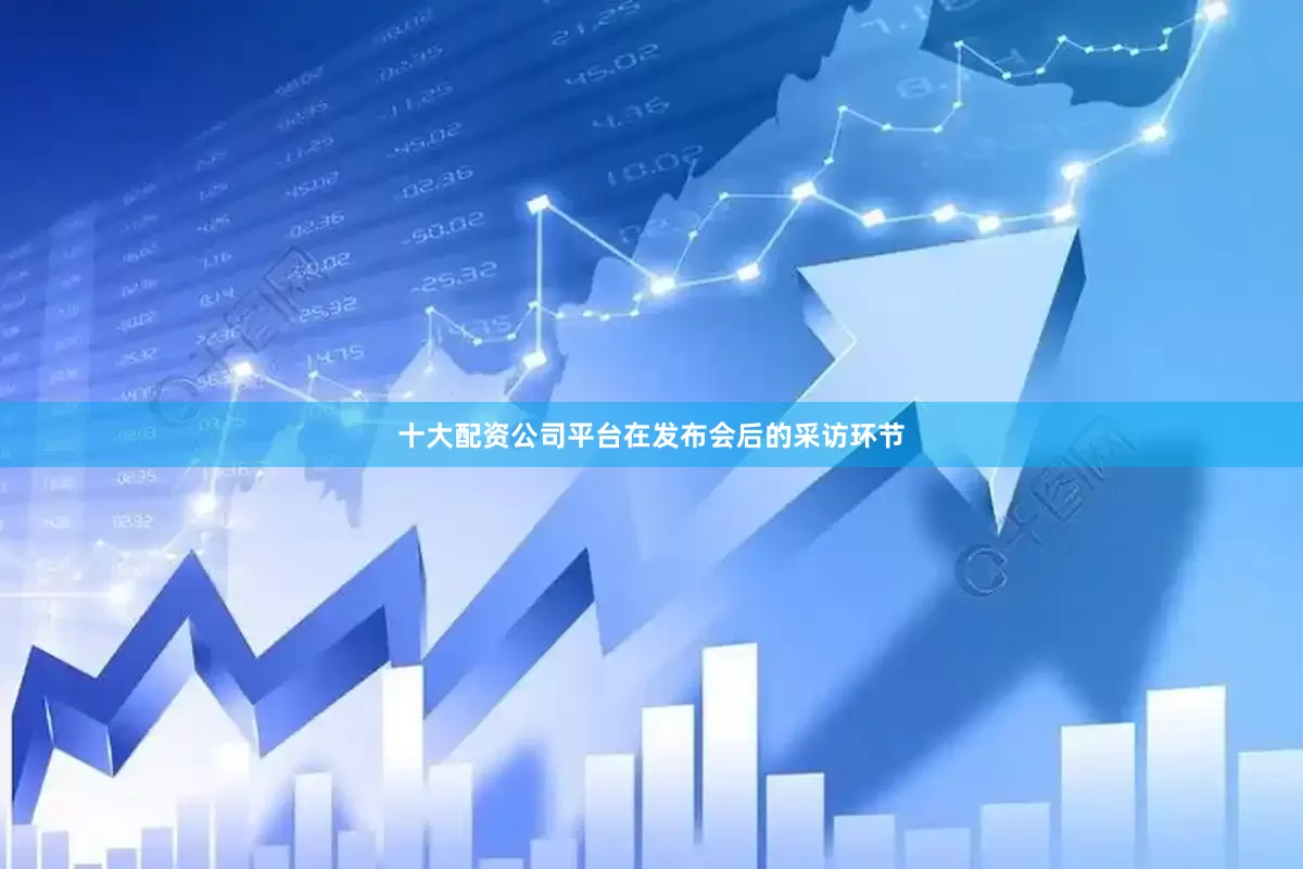 十大配资公司平台在发布会后的采访环节