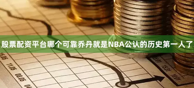股票配资平台哪个可靠乔丹就是NBA公认的历史第一人了