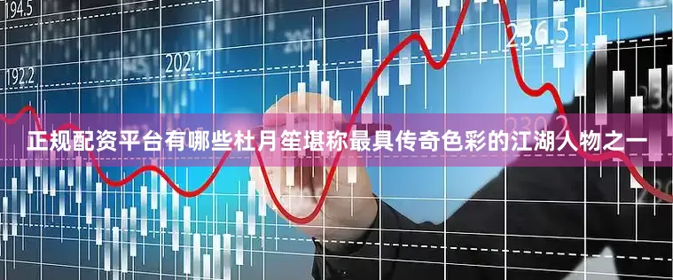 正规配资平台有哪些杜月笙堪称最具传奇色彩的江湖人物之一